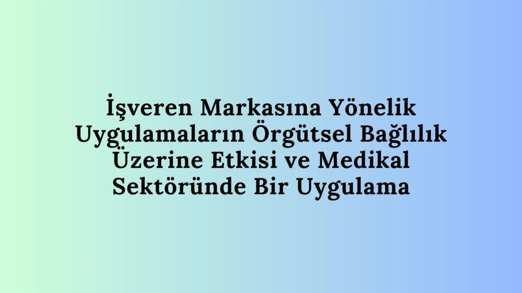 İşveren Markasına Yönelik Uygulamaların Örgütsel Bağlılık Üzerine Etkisi Ve Medikal Sektöründe Bir Uygulama